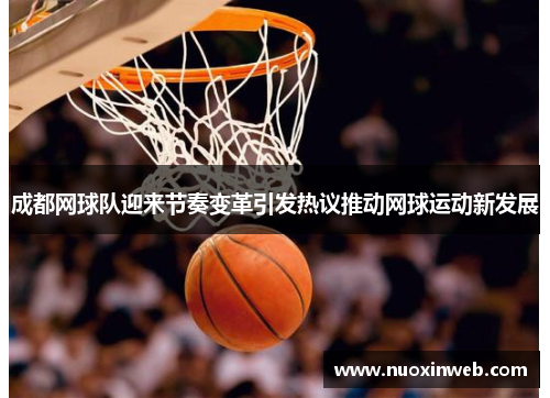成都网球队迎来节奏变革引发热议推动网球运动新发展