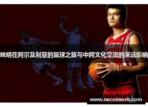 姚明在阿尔及利亚的篮球之旅与中阿文化交流的深远影响