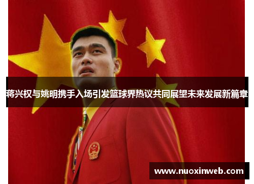 蒋兴权与姚明携手入场引发篮球界热议共同展望未来发展新篇章