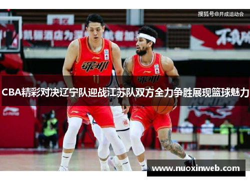 CBA精彩对决辽宁队迎战江苏队双方全力争胜展现篮球魅力