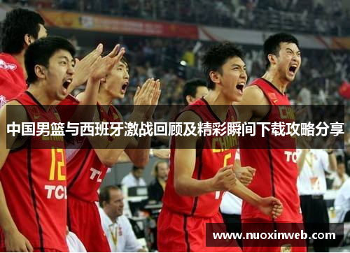 中国男篮与西班牙激战回顾及精彩瞬间下载攻略分享