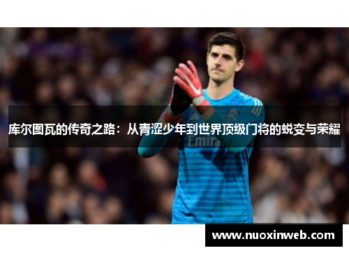 库尔图瓦的传奇之路：从青涩少年到世界顶级门将的蜕变与荣耀