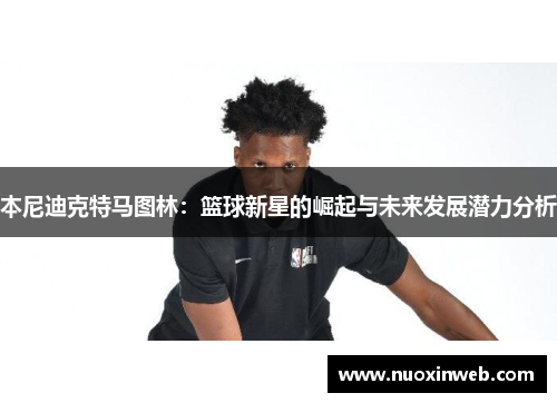 本尼迪克特马图林：篮球新星的崛起与未来发展潜力分析